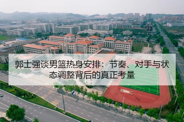 郭士强谈男篮热身安排：节奏、对手与状态调整背后的真正考量 | douyu